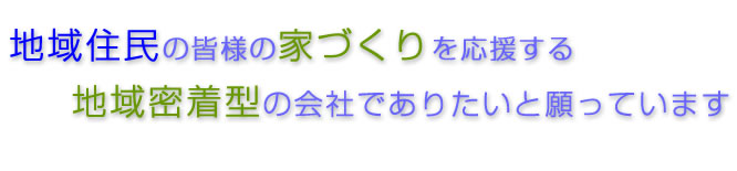 地域住民の皆様の家づくりを応援する地域密着型の会社でありたいと願っています